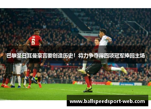 巴黎圣日耳曼豪言要创造历史！将力争夺得四项冠军捧回主场