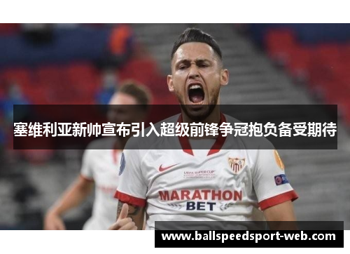 塞维利亚新帅宣布引入超级前锋争冠抱负备受期待