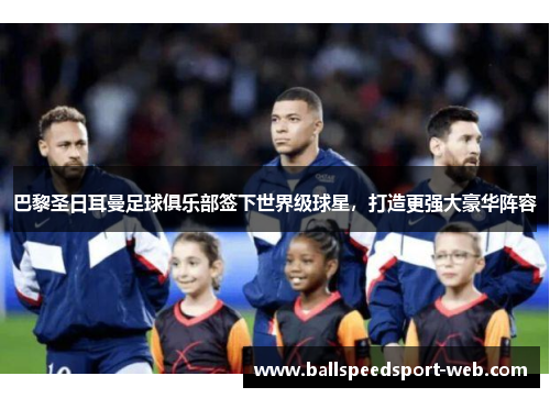 巴黎圣日耳曼足球俱乐部签下世界级球星，打造更强大豪华阵容