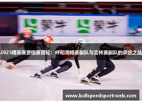 2025精英赛资格赛首轮：呼和浩特赛艇队与吉林赛艇队的命运之战