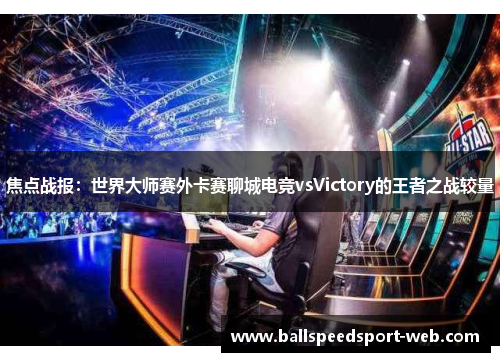 焦点战报：世界大师赛外卡赛聊城电竞vsVictory的王者之战较量